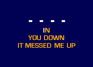 IN

YOU DOWN
IT MESSED ME UP