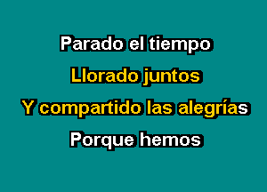 Parado el tiempo

Llorado juntos

Y compartido las alegrias

Porque hemos