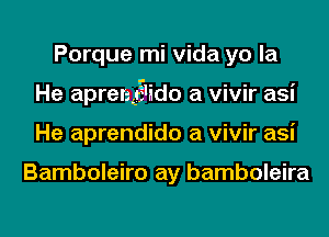 Porque mi Vida yo la
He aprengi'ido a vivir asi
He aprendido a vivir asi

Bamboleiro ay bamboleira