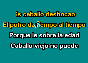 Es caballo desbocao
El potro dajiempo al tiempo
Porque le sobra la edad

Caballo viejo no puede