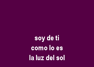 soy de ti
como Io es
la luz del sol