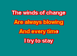 The winds of change

Are always blowing
And every time

I try to stay