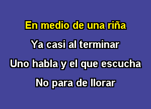 En medio de una riria

Ya casi al terminar

Uno habla y el que escucha

No para de llorar