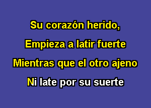 Su corazdn herido,

Empieza a latir fuerte

Mientras que el otro ajeno

Ni late por su suerte