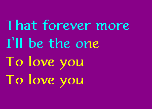 That forever more
I'll be the one

To love you
To love you