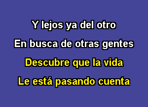 Y Iejos ya del otro

En busca de otras gentes

Descubre que la vida

Le esta pasando cuenta