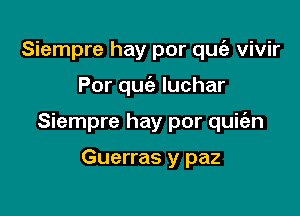 Siempre hay por quc'a vivir

Por qucia Iuchar

Siempre hay por quie'an

Guerras y paz