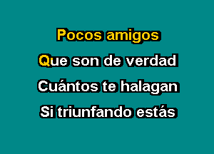 Pocos amigos

Que son de verdad

Cuantos te halagan

Si triunfando estas