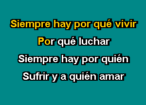 Siempre hay por quc'a vivir

Por qucia Iuchar

Siempre hay por quie'an

Sufrir y a qukn amar