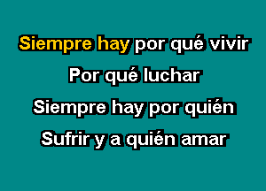 Siempre hay por quc'a vivir

Por qucia Iuchar

Siempre hay por quie'an

Sufrir y a qukn amar