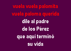 dile al padre

de los P(arez
que aqui termin6
su Vida