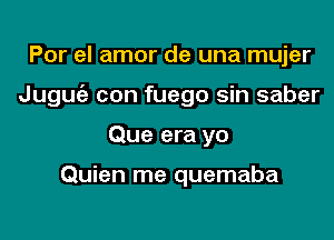 Por el amor de una mujer

Juguc'a con fuego sin saber

Que era yo

Quien me quemaba