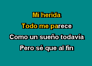 Mi herida
Todo me parece

Como un suer10 todavia

Pero sie que al fln