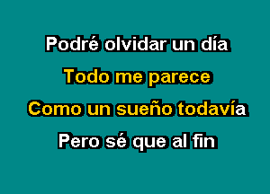 Podrc'e olvidar un dia
Todo me parece

Como un suer10 todavia

Pero sie que al fln