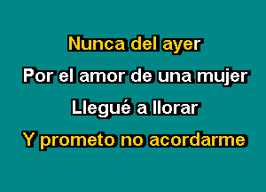 Nunca del ayer

Por el amor de una mujer

Llegufe a llorar

Y prometo no acordarme