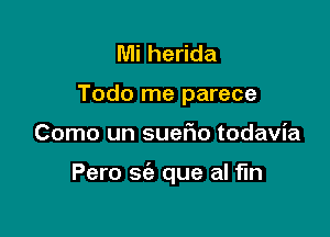 Mi herida
Todo me parece

Como un suer10 todavia

Pero sie que al fln