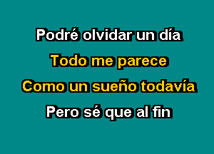 Podrc'e olvidar un dia
Todo me parece

Como un suer10 todavia

Pero sie que al fln