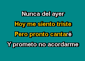 Nunca del ayer

Hoy me siento triste
Pero pronto cantart'a

Y prometo no acordarme