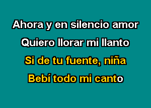 Ahora y en silencio amor

Quiero llorar mi llanto
Si de tu fuente, niFIa

Bebi todo mi canto