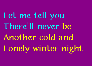 Let me tell you
There'll never be

Another cold and
Lonely winter night