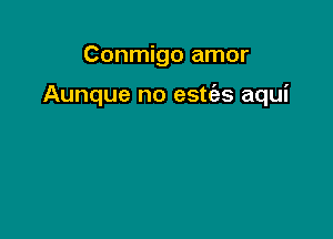 Conmigo amor

Aunque no estc'es aqui
