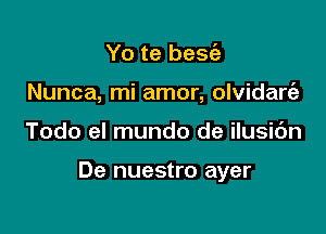 Yo te besia
Nunca, mi amor, olvidarcgz

Todo el mundo de ilusic'm

De nuestro ayer