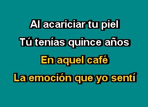 Al acariciar tu piel
Tu tenias quince aFIos

En aquel cafc'a

La emocibn que yo senti