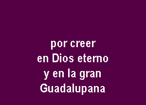 por creer

en Dios etemo
y en la gran
Guadalupana