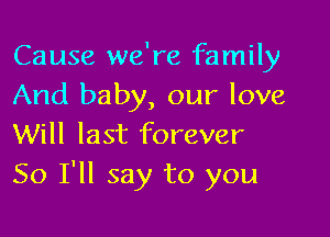 Cause we're family
And baby, our love

Will last forever
So I'll say to you