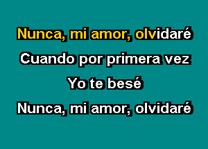 Nunca, mi amor, olvidargz
Cuando por primera vez
Yo te besgz

Nunca, mi amor, olvidargz