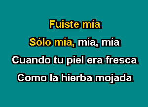 Fuiste mia

Sblo mia, mia, mia

Cuando tu piel era fresca

Como la hierba mojada