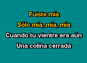 Fuiste mia

Sblo mia, mia, mia

Cuando tu vientre era aun

Una colina cerrada