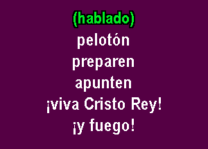 (hablado)

pelotbn
preparen

apunten
iviva Cristo Rey!
3y fuego!