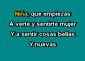 Nifia, que empiezas

A verte y sentirte mujer
Y a sentir cosas bellas

Y nuevas