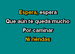 Espera, espera

Que at'Jn te queda mucho

Por caminar

Ni riendas