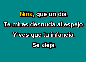 Nif1a, que un dia

Te miras desnuda al espejo
Y ves que tu infancia

Se aleja