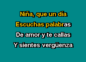 Nif1a, que un dia

Escuchas palabras
De amor y te callas

Y sientes vergijenza