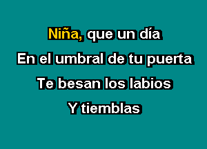 Nif1a, que un dia

En el umbral de tu puerta
Te besan los Iabios

Y tiemblas