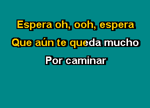 Espera oh, ooh, espera

Que at'Jn te queda mucho

Por caminar