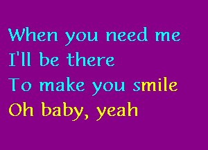 When you need me
I'll be there

To make you smile
Oh baby, yeah