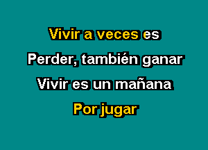 Vivir a veces es

Perder, tambwn ganar

Vivir es un maflana

Por jugar