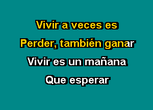 Vivir a veces es

Perder, tambwn ganar

Vivir es un maflana

Que esperar