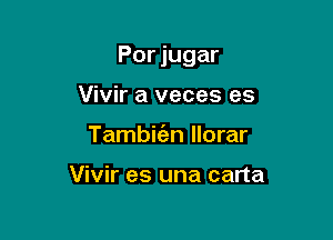 Por jugar

Vivir a veces es
Tambiien llorar

Vivir es una carta