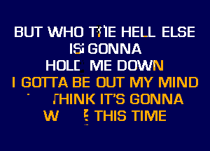 BUT WHO T-f'lE HELL ELSE
IS GONNA
HOLE ME DOWN
I GO'ITA BE OUT MY MIND
' J'HINK IT'S GONNA
W E THIS TIME