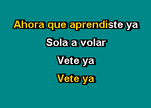 Ahora que aprendiste ya

Sola a volar
Vete ya
Vete ya