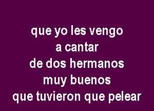 que yo les vengo
a cantar

de dos hermanos
muy buenos
que tuvieron que pelear