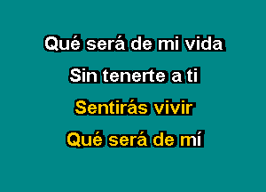 Quiz sera de mi Vida

Sin tenerte a ti
Sentiras vivir

Quia sera de mi