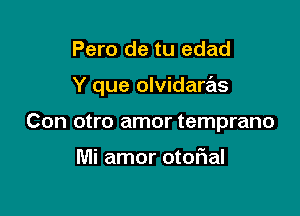 Pero de tu edad

Y que olvidaras

Con otro amor temprano

Mi amor otor1al