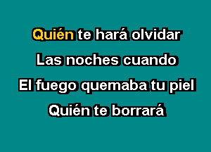 Quic'en te hara olvidar

Las noches cuando

El fuego quemaba tu piel

Quiien te borrara