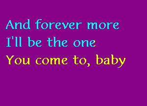 And forever more
I'll be the one

You come to, baby